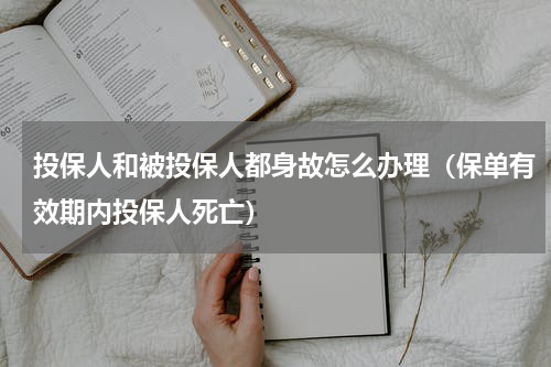 投保人和被投保人都身故怎么办理（保单有效期内投保人死亡）