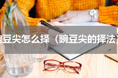 豌豆尖怎么择（豌豆尖的择法）