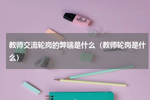 教师交流轮岗的弊端是什么（教师轮岗是什么）