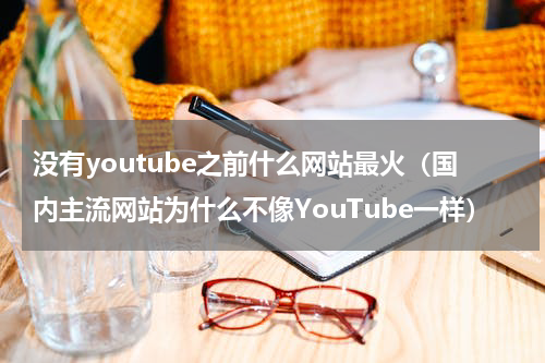 没有youtube之前什么网站最火（国内主流网站为什么不像YouTube一样）