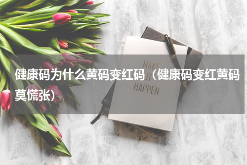 健康码为什么黄码变红码（健康码变红黄码莫慌张）