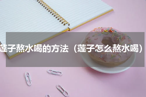 莲子熬水喝的方法（莲子怎么熬水喝）