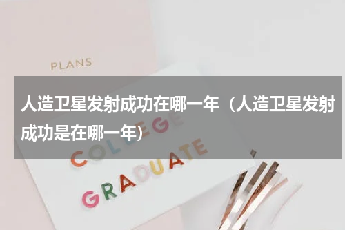 人造卫星发射成功在哪一年（人造卫星发射成功是在哪一年）