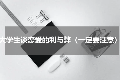 大学生谈恋爱的利与弊（一定要注意）