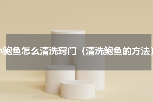 小鲍鱼怎么清洗窍门（清洗鲍鱼的方法）