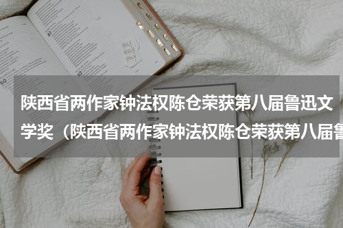陕西省两作家钟法权陈仓荣获第八届鲁迅文学奖（陕西省两作家钟法权陈仓荣获第八届鲁迅文学奖）