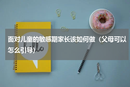 面对儿童的敏感期家长该如何做（父母可以怎么引导）