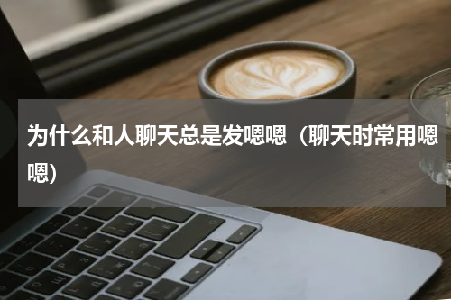为什么和人聊天总是发嗯嗯（聊天时常用嗯嗯）