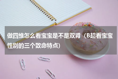 做四维怎么看宝宝是不是双肾（B超看宝宝性别的三个致命特点）