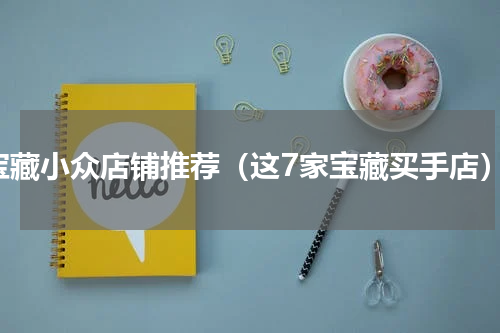 宝藏小众店铺推荐（这7家宝藏买手店）