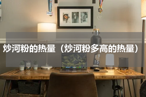 炒河粉的热量（炒河粉多高的热量）