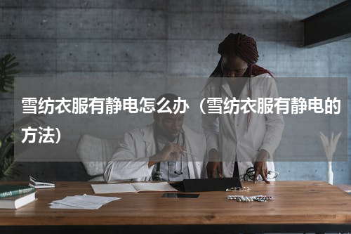 雪纺衣服有静电怎么办（雪纺衣服有静电的方法）