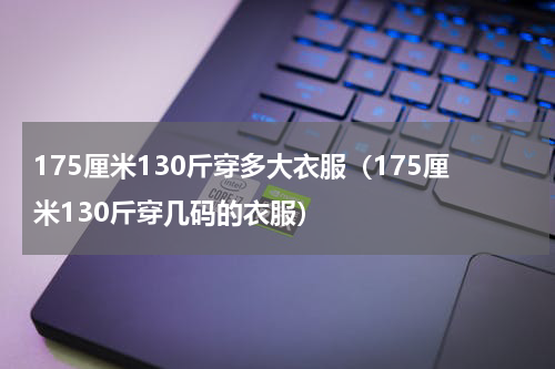 175厘米130斤穿多大衣服（175厘米130斤穿几码的衣服）