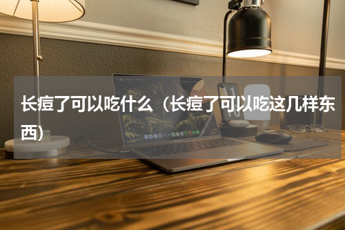 长痘了可以吃什么（长痘了可以吃这几样东西）