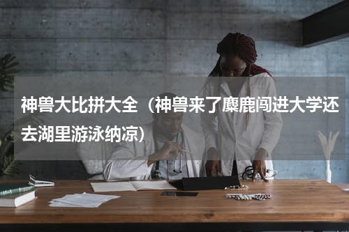 神兽大比拼大全（神兽来了麋鹿闯进大学还去湖里游泳纳凉）