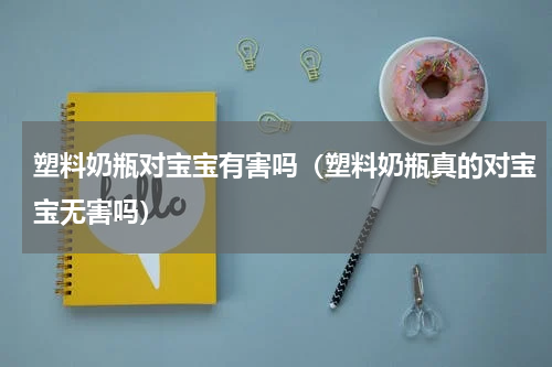塑料奶瓶对宝宝有害吗（塑料奶瓶真的对宝宝无害吗）