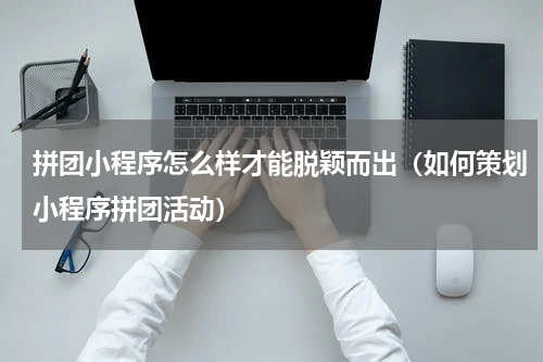 拼团小程序怎么样才能脱颖而出（如何策划小程序拼团活动）