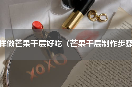 怎样做芒果千层好吃（芒果千层制作步骤）