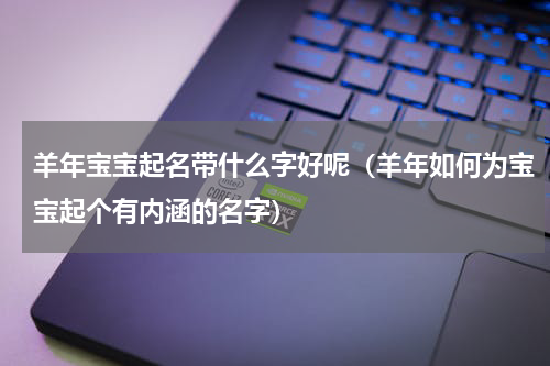 羊年宝宝起名带什么字好呢（羊年如何为宝宝起个有内涵的名字）