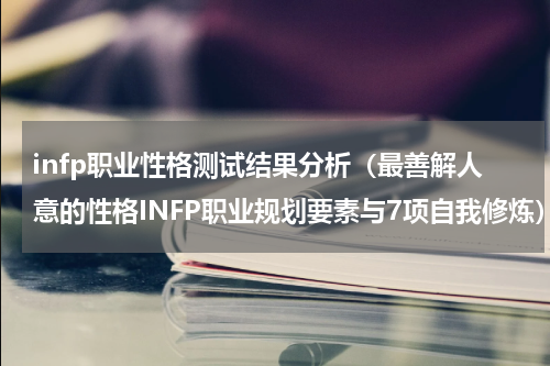 infp职业性格测试结果分析（最善解人意的性格INFP职业规划要素与7项自我修炼）