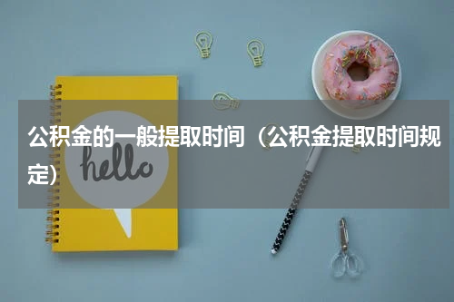 公积金的一般提取时间（公积金提取时间规定）