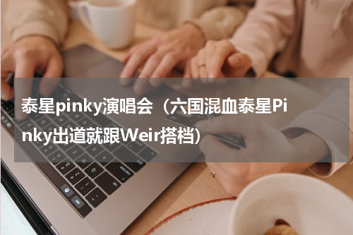 泰星pinky演唱会（六国混血泰星Pinky出道就跟Weir搭档）