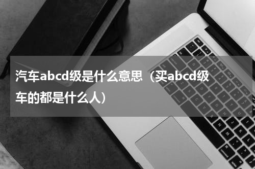汽车abcd级是什么意思（买abcd级车的都是什么人）