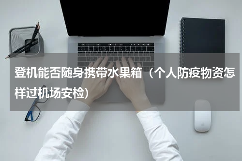 登机能否随身携带水果箱（个人防疫物资怎样过机场安检）