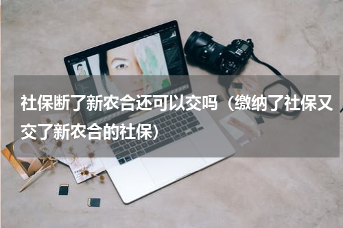 社保断了新农合还可以交吗（缴纳了社保又交了新农合的社保）