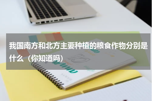 我国南方和北方主要种植的粮食作物分别是什么（你知道吗）