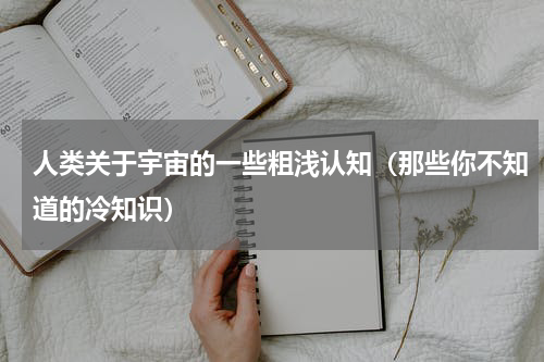 人类关于宇宙的一些粗浅认知（那些你不知道的冷知识）