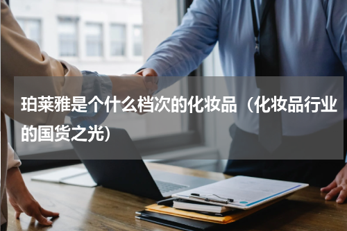 珀莱雅是个什么档次的化妆品（化妆品行业的国货之光）
