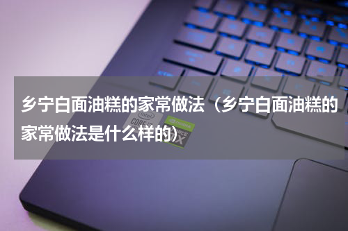乡宁白面油糕的家常做法（乡宁白面油糕的家常做法是什么样的）