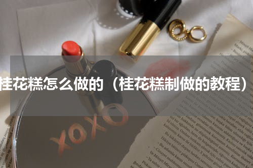 桂花糕怎么做的（桂花糕制做的教程）