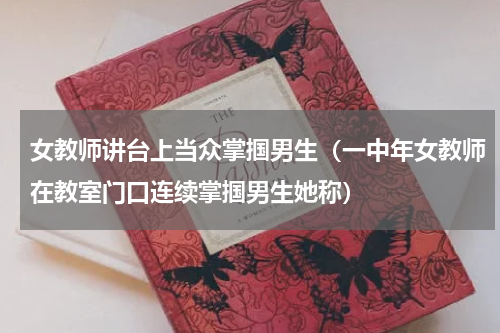 女教师讲台上当众掌掴男生（一中年女教师在教室门口连续掌掴男生她称）