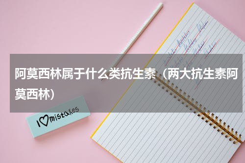 阿莫西林属于什么类抗生素（两大抗生素阿莫西林）