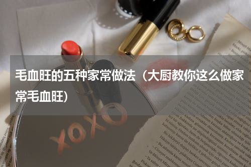 毛血旺的五种家常做法（大厨教你这么做家常毛血旺）