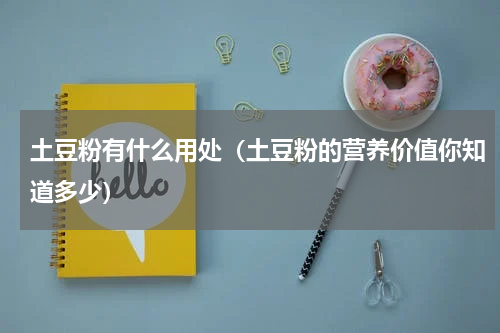 土豆粉有什么用处（土豆粉的营养价值你知道多少）