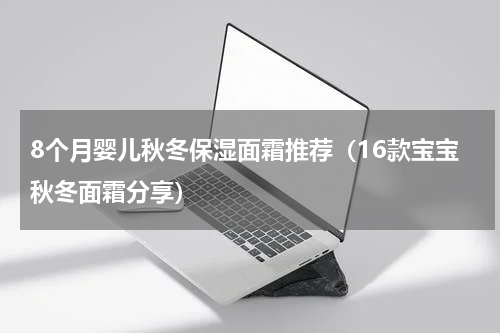 8个月婴儿秋冬保湿面霜推荐（16款宝宝秋冬面霜分享）