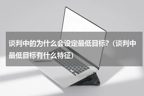 谈判中的为什么会设定最低目标?（谈判中最低目标有什么特征）