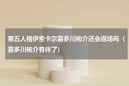 第五人格伊索卡尔喜多川祐介还会返场吗（喜多川祐介有伴了）