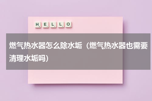 燃气热水器怎么除水垢（燃气热水器也需要清理水垢吗）