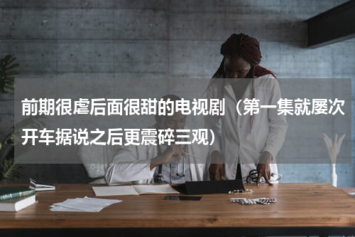 前期很虐后面很甜的电视剧（第一集就屡次开车据说之后更震碎三观）
