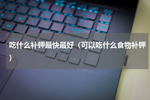 吃什么补钾最快最好（可以吃什么食物补钾）