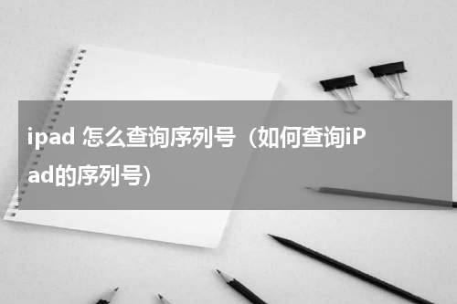 ipad 怎么查询序列号（如何查询iPad的序列号）