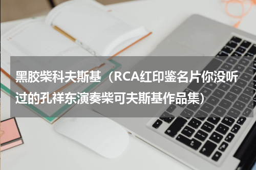 黑胶柴科夫斯基（RCA红印鉴名片你没听过的孔祥东演奏柴可夫斯基作品集）