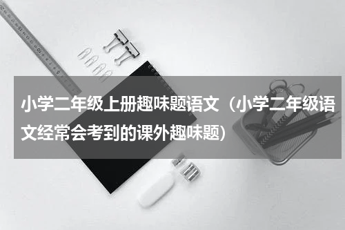 小学二年级上册趣味题语文（小学二年级语文经常会考到的课外趣味题）