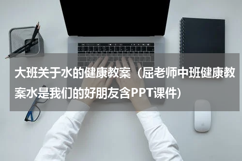 大班关于水的健康教案（屈老师中班健康教案水是我们的好朋友含PPT课件）
