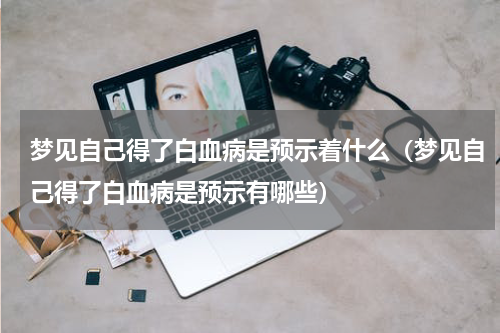 梦见自己得了白血病是预示着什么（梦见自己得了白血病是预示有哪些）