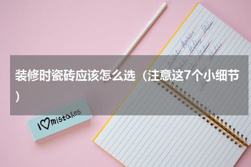 装修时瓷砖应该怎么选（注意这7个小细节）